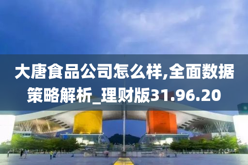 大唐食品公司怎么样,全面数据策略解析_理财版31.96.20