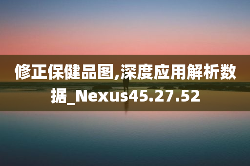 修正保健品图,深度应用解析数据_Nexus45.27.52