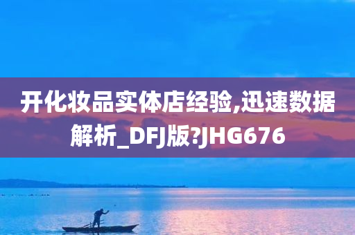 开化妆品实体店经验,迅速数据解析_DFJ版?JHG676