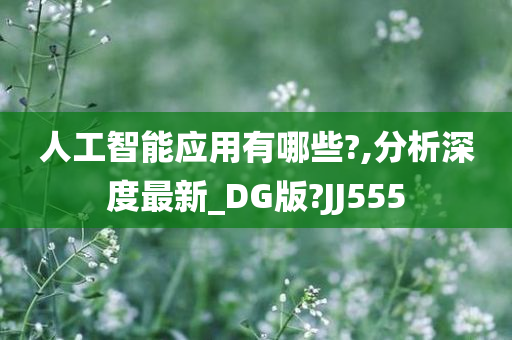 人工智能应用有哪些?,分析深度最新_DG版?JJ555