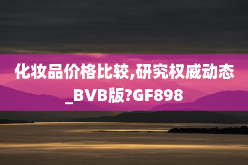 化妆品价格比较,研究权威动态_BVB版?GF898