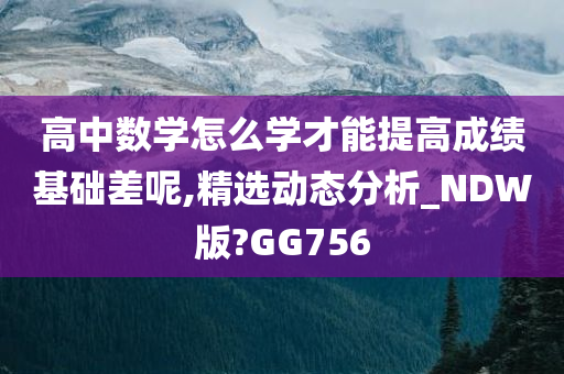 高中数学怎么学才能提高成绩基础差呢,精选动态分析_NDW版?GG756