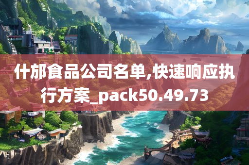 什邡食品公司名单,快速响应执行方案_pack50.49.73