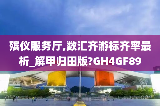 殡仪服务厅,数汇齐游标齐率最析_解甲归田版?GH4GF89