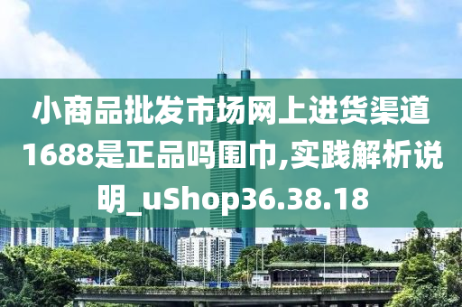 小商品批发市场网上进货渠道1688是正品吗围巾,实践解析说明_uShop36.38.18