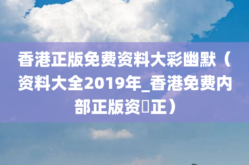 香港正版免费资料大彩幽默（资料大全2019年_香港免费内部正版资枓正）