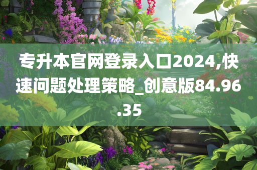 专升本官网登录入口2024,快速问题处理策略_创意版84.96.35