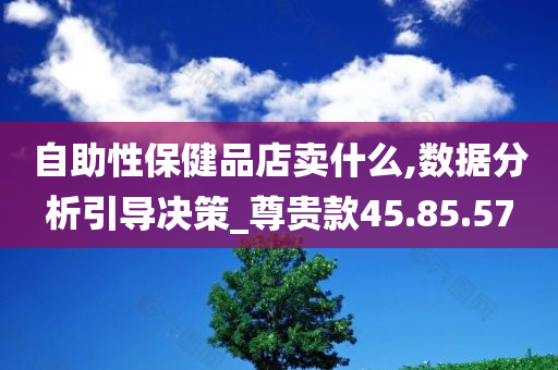 自助性保健品店卖什么,数据分析引导决策_尊贵款45.85.57