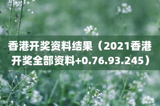 香港开奖资料结果（2021香港开奖全部资料+0.76.93.245）