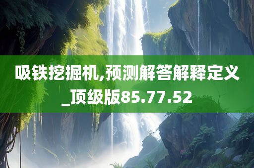 吸铁挖掘机,预测解答解释定义_顶级版85.77.52