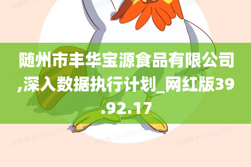 随州市丰华宝源食品有限公司,深入数据执行计划_网红版39.92.17