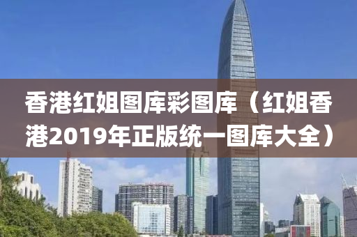 香港红姐图库彩图库（红姐香港2019年正版统一图库大全）