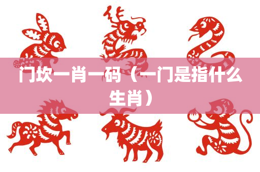 门坎一肖一码（一门是指什么生肖）