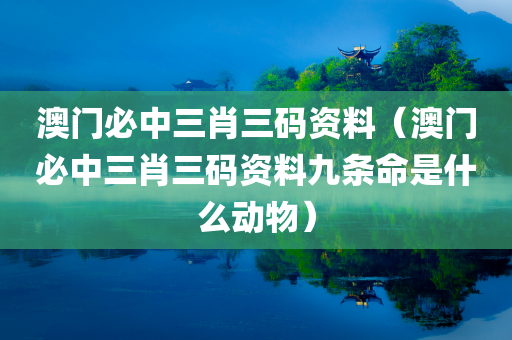 澳门必中三肖三码资料（澳门必中三肖三码资料九条命是什么动物）