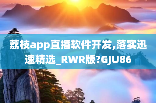 荔枝app直播软件开发,落实迅速精选_RWR版?GJU86