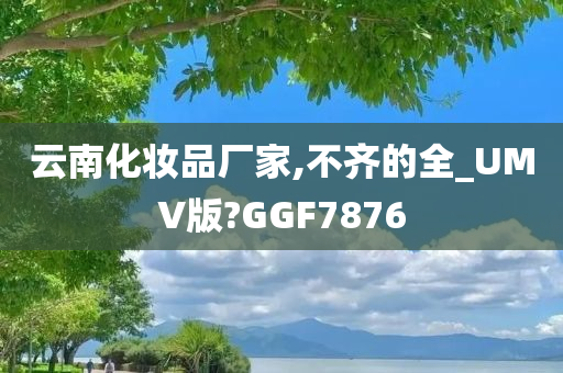 云南化妆品厂家,不齐的全_UMV版?GGF7876