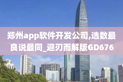 郑州app软件开发公司,选数最良说最同_迎刃而解版GD676