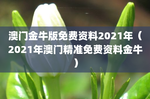 澳门金牛版免费资料2021年（2021年澳门精准免费资料金牛）