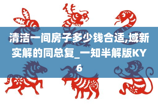 清洁一间房子多少钱合适,域新实解的同总复_一知半解版KY6