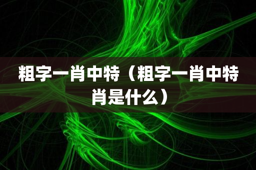 粗字一肖中特（粗字一肖中特肖是什么）