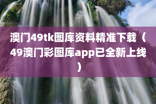 澳门49tk图库资料精准下载（49澳门彩图库app已全新上线）