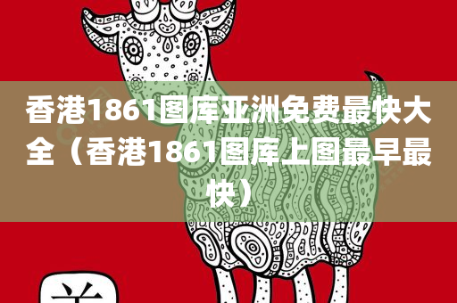 香港1861图库亚洲免费最快大全（香港1861图库上图最早最快）