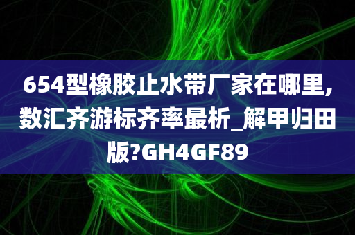 654型橡胶止水带厂家在哪里,数汇齐游标齐率最析_解甲归田版?GH4GF89