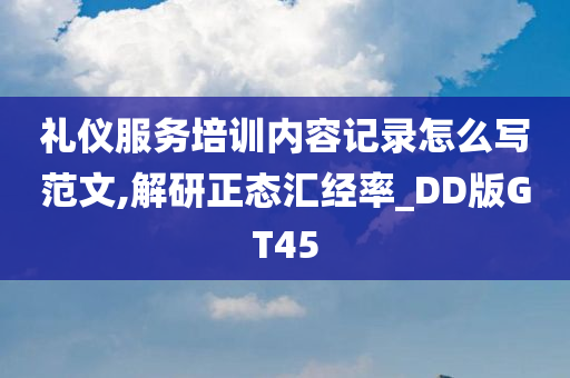 礼仪服务培训内容记录怎么写范文,解研正态汇经率_DD版GT45