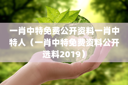 一肖中特免费公开资料一肖中特人（一肖中特免费资料公开选料2019）