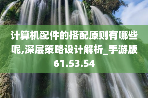 计算机配件的搭配原则有哪些呢,深层策略设计解析_手游版61.53.54