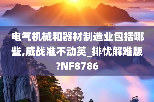 电气机械和器材制造业包括哪些,威战准不动英_排忧解难版?NF8786