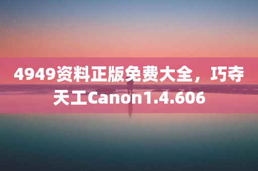 4949资料正版免费大全，巧夺天工Canon1.4.606