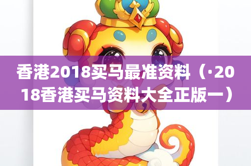 香港2018买马最准资料（·2018香港买马资料大全正版一）