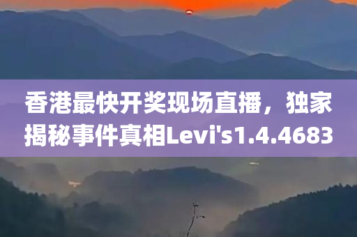 香港最快开奖现场直播，独家揭秘事件真相Levi's1.4.4683