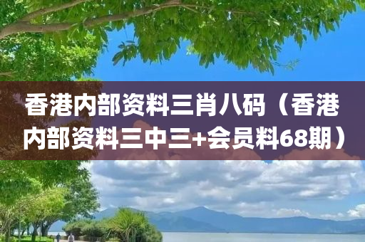 香港内部资料三肖八码（香港内部资料三中三+会员料68期）