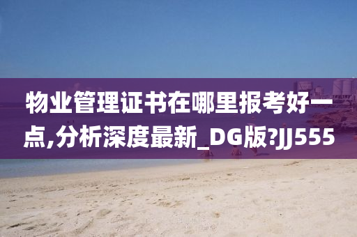 物业管理证书在哪里报考好一点,分析深度最新_DG版?JJ555