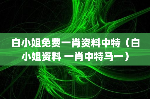 白小姐免费一肖资料中特（白小姐资料 一肖中特马一）