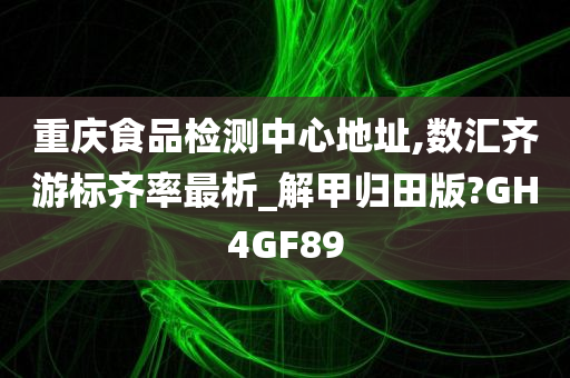 重庆食品检测中心地址,数汇齐游标齐率最析_解甲归田版?GH4GF89