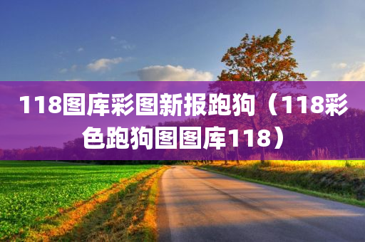 118图库彩图新报跑狗（118彩色跑狗图图库118）