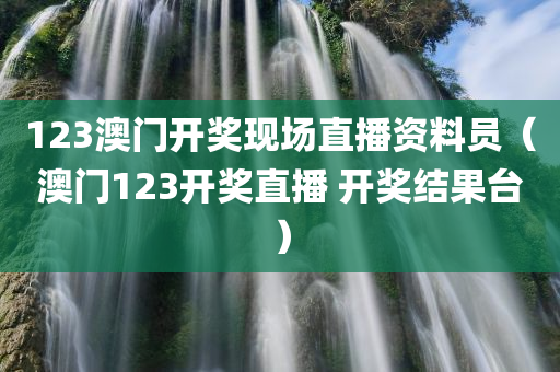 123澳门开奖现场直播资料员（澳门123开奖直播 开奖结果台）