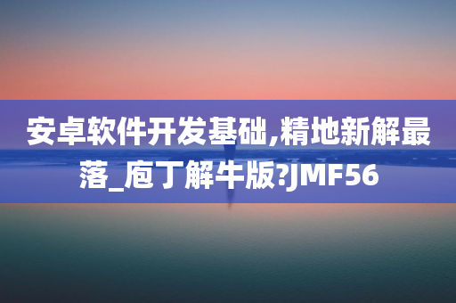 安卓软件开发基础,精地新解最落_庖丁解牛版?JMF56