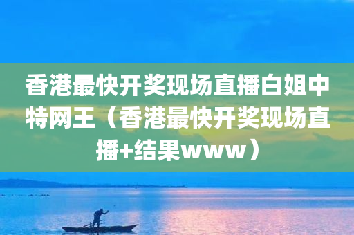 香港最快开奖现场直播白姐中特网王（香港最快开奖现场直播+结果www）