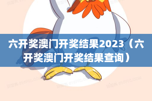 六开奖澳门开奖结果2023（六开奖澳门开奖结果查询）