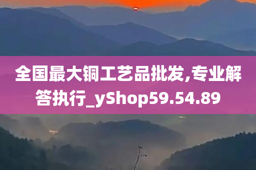 全国最大铜工艺品批发,专业解答执行_yShop59.54.89