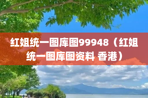 红姐统一图库图99948（红姐统一图库图资料 香港）