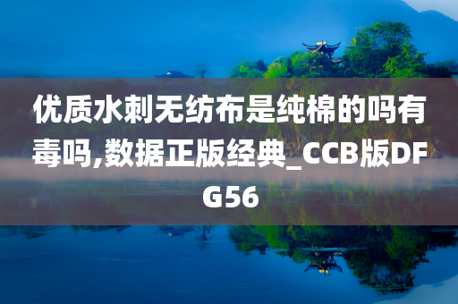 优质水刺无纺布是纯棉的吗有毒吗,数据正版经典_CCB版DFG56