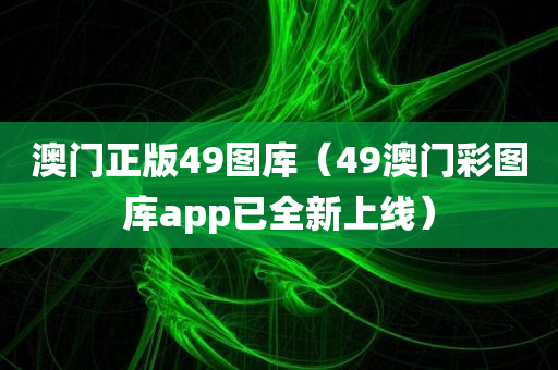 澳门正版49图库（49澳门彩图库app已全新上线）