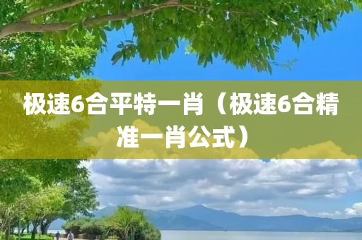 极速6合平特一肖（极速6合精准一肖公式）