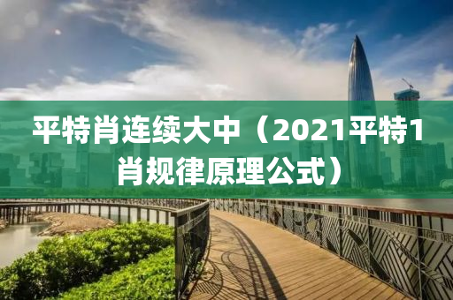 平特肖连续大中（2021平特1肖规律原理公式）