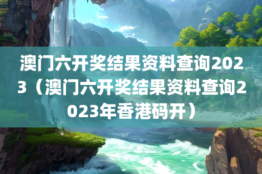 澳门六开奖结果资料查询2023（澳门六开奖结果资料查询2023年香港码开）